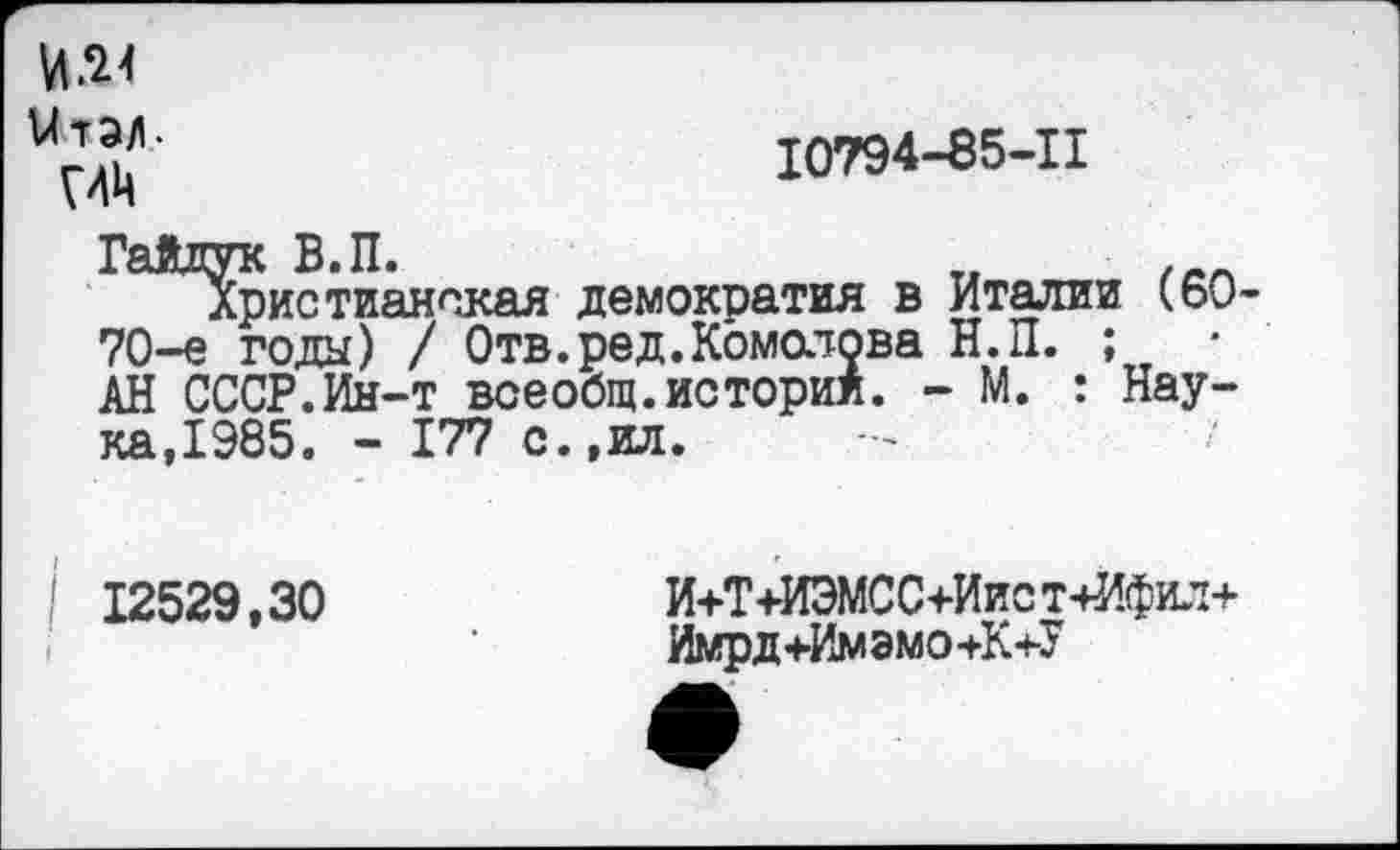 ﻿и2?А	10794-85-11
ич
Гайдук В.П.
Христианская демократия в Италии к60 70-е годы) / Отв.ред.Комолова Н.П. ;
АН СССР.Ин-т всеобщ.истории. - М. : Наука,1985. - 177 с.,ил.
| 12529,30
И+Т+ИЭМСС+Иист+Ифил+ Имрд+Имэмо+К+У